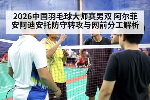 2026中国羽毛球大师赛男双 阿尔菲安阿迪安托防守转攻与网前分工解析