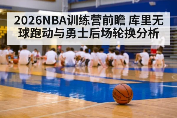 2026NBA训练营前瞻 库里无球跑动与勇士后场轮换分析